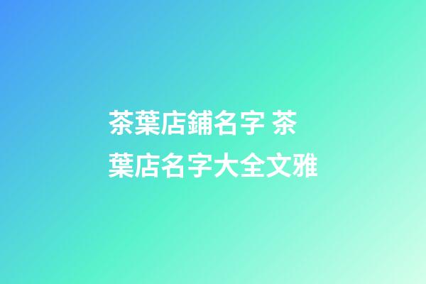 茶葉店鋪名字 茶葉店名字大全文雅